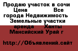 Продаю участок в сочи › Цена ­ 700 000 - Все города Недвижимость » Земельные участки аренда   . Ханты-Мансийский,Урай г.